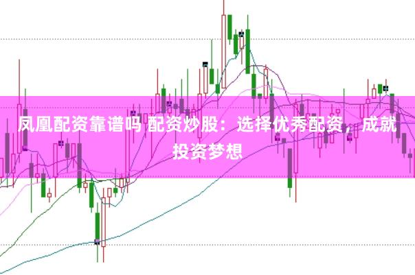 凤凰配资靠谱吗 配资炒股:选择优秀配资,成就投资梦想