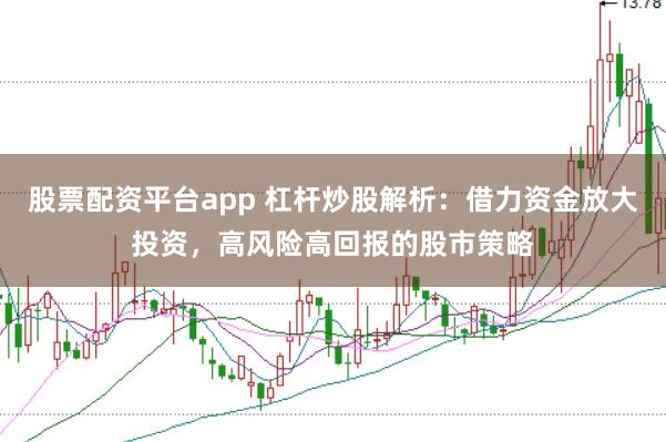股票配资平台app 杠杆炒股解析:借力资金放大投资,高风险高回报的股市策略