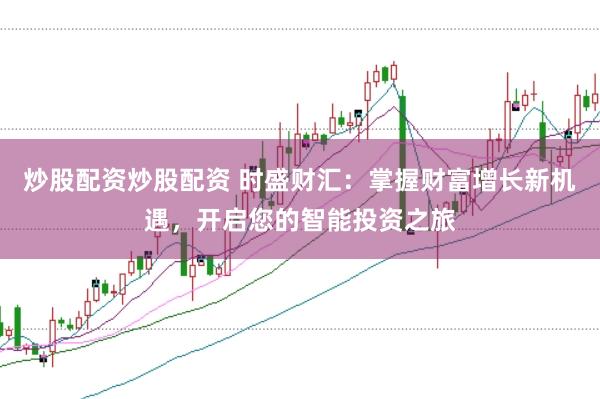 炒股配资炒股配资 时盛财汇：掌握财富增长新机遇，开启您的智能投资之旅