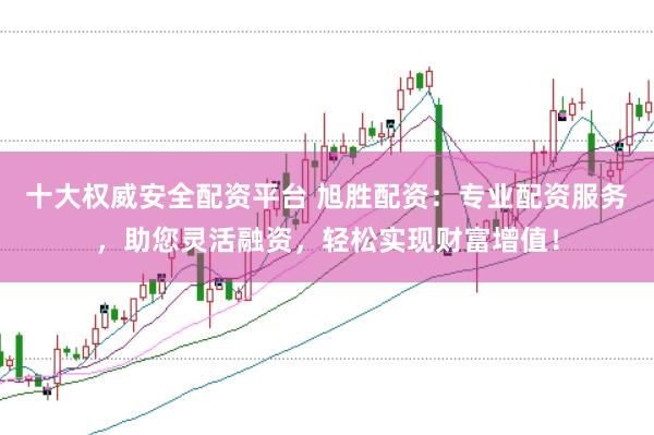 十大权威安全配资平台 旭胜配资：专业配资服务，助您灵活融资，轻松实现财富增值！
