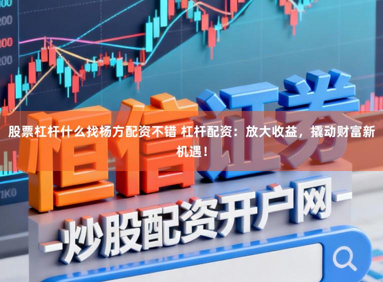 股票杠杆什么找杨方配资不错 杠杆配资:放大收益,撬动财富新机遇!