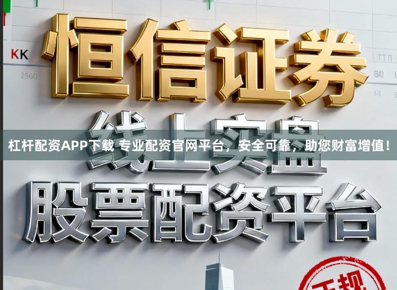 杠杆配资APP下载 专业配资官网平台,安全可靠,助您财富增值!