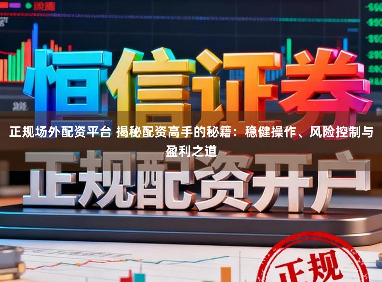 正规场外配资平台 揭秘配资高手的秘籍:稳健操作、风险控制与盈利之道