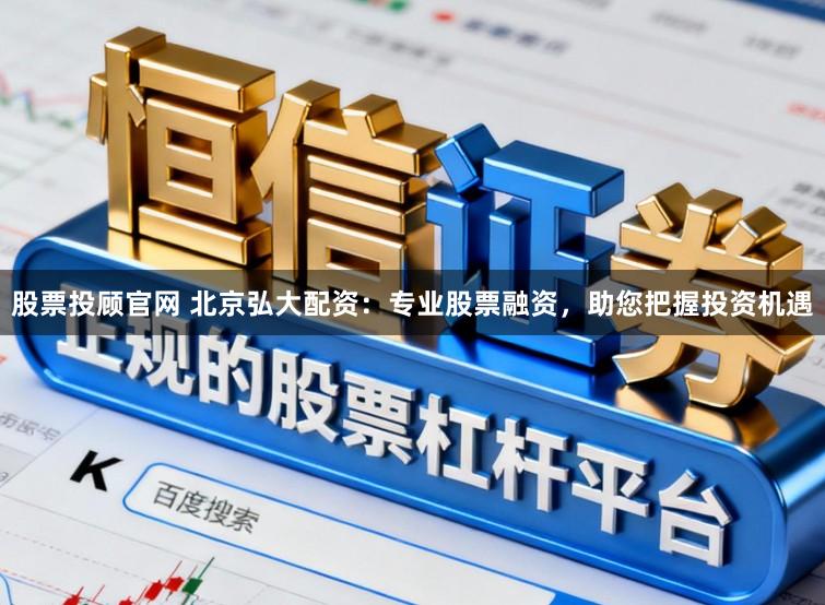 股票投顾官网 北京弘大配资:专业股票融资,助您把握投资机遇