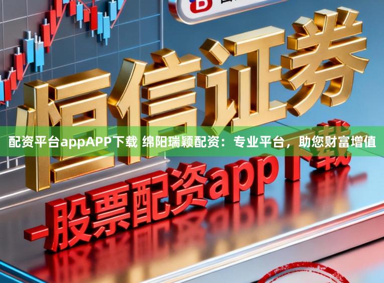 配资平台appAPP下载 绵阳瑞颖配资：专业平台，助您财富增值