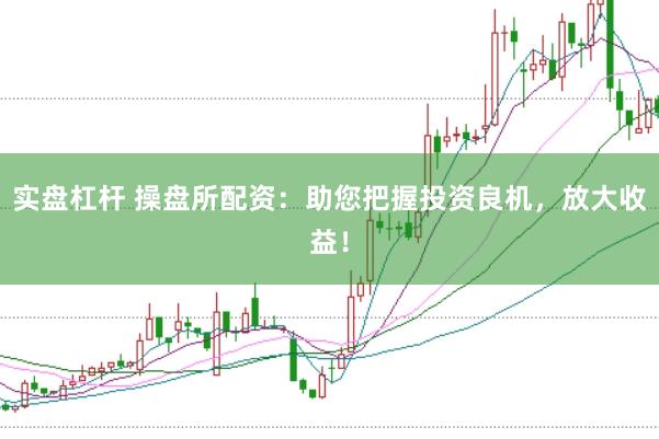 实盘杠杆 操盘所配资：助您把握投资良机，放大收益！