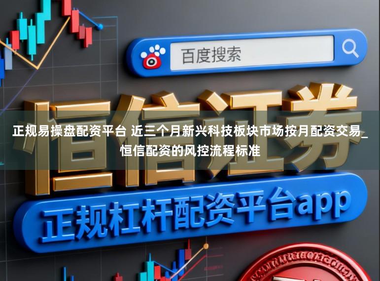 正规易操盘配资平台 近三个月新兴科技板块市场按月配资交易_恒信配资的风控流程标准