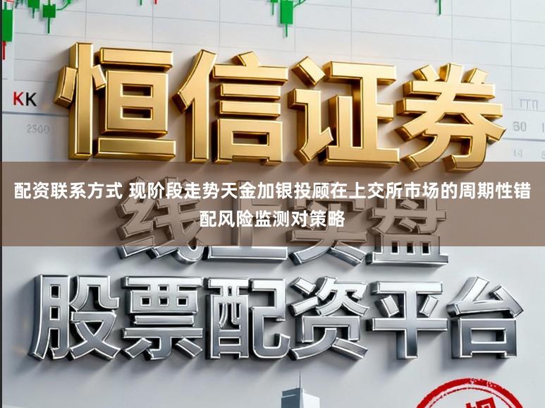 配资联系方式 现阶段走势天金加银投顾在上交所市场的周期性错配风险监测对策略