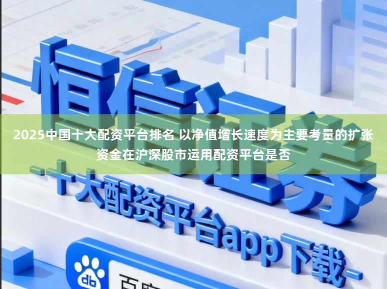 2025中国十大配资平台排名 以净值增长速度为主要考量的扩张资金在沪深股市运用配资平台是否