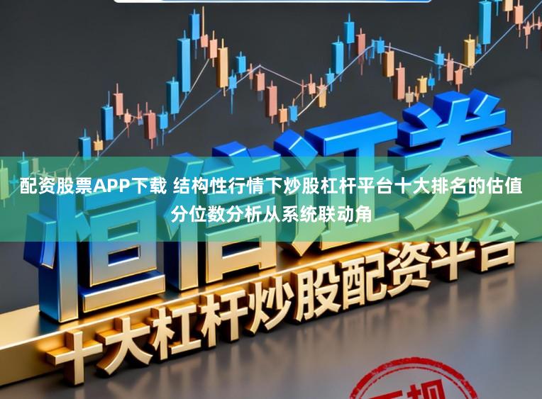 配资股票APP下载 结构性行情下炒股杠杆平台十大排名的估值分位数分析从系统联动角