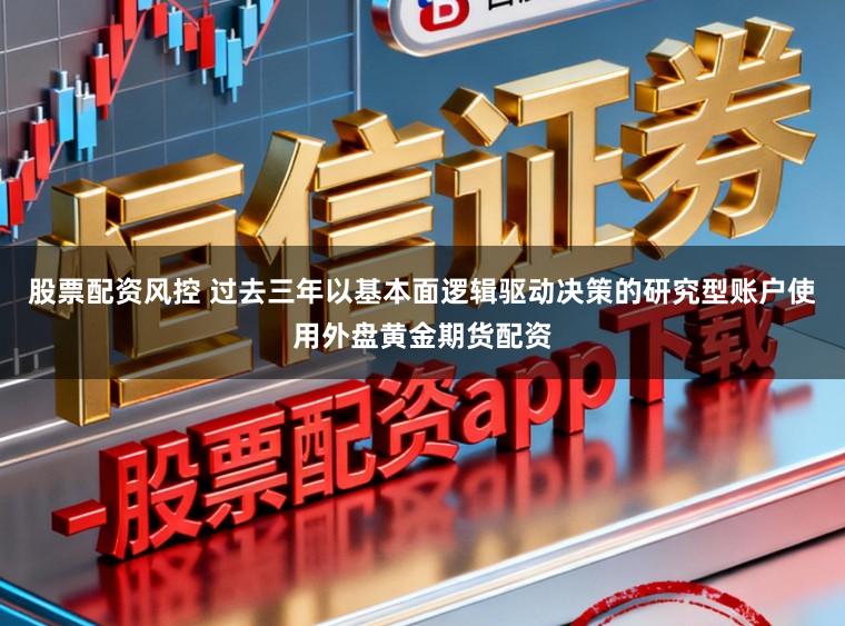 股票配资风控 过去三年以基本面逻辑驱动决策的研究型账户使用外盘黄金期货配资