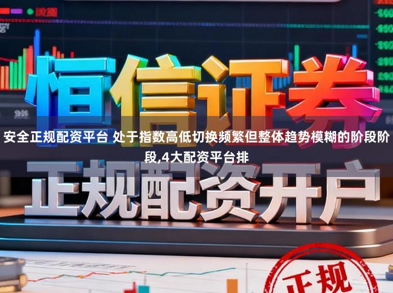 安全正规配资平台 处于指数高低切换频繁但整体趋势模糊的阶段阶段,4大配资平台排