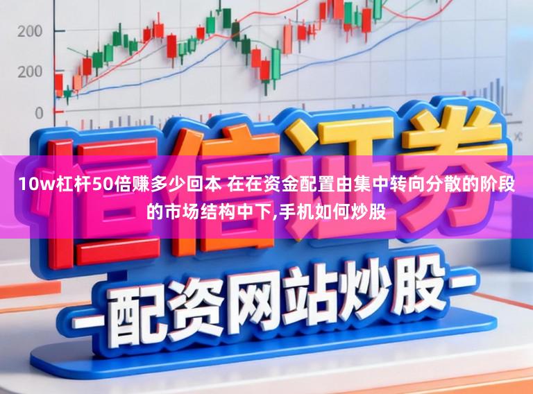 10w杠杆50倍赚多少回本 在在资金配置由集中转向分散的阶段的市场结构中下，手机如何炒股