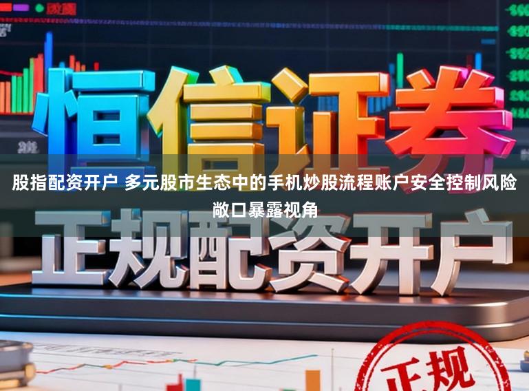 股指配资开户 多元股市生态中的手机炒股流程账户安全控制风险敞口暴露视角