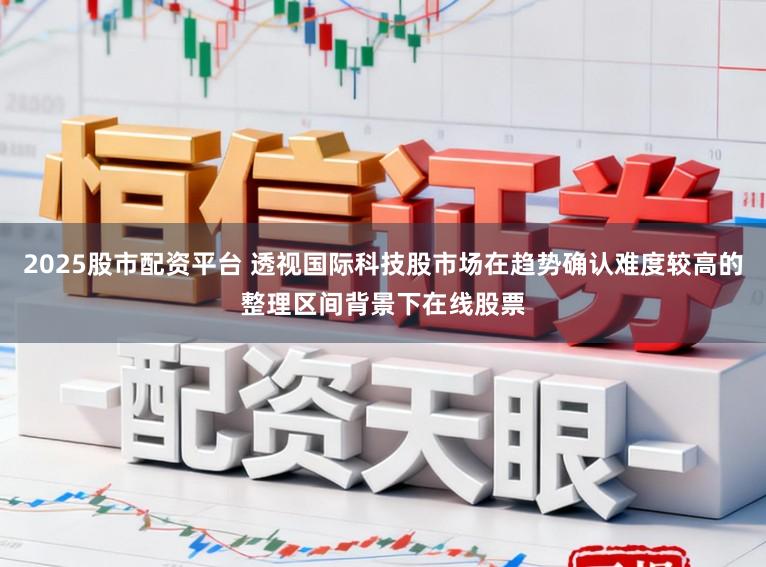 2025股市配资平台 透视国际科技股市场在趋势确认难度较高的整理区间背景下在线股票