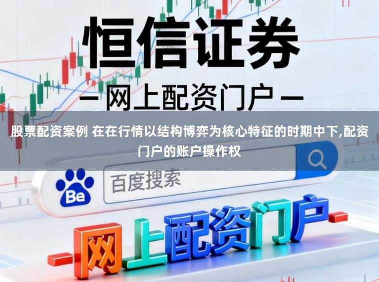 股票配资案例 在在行情以结构博弈为核心特征的时期中下,配资门户的账户操作权
