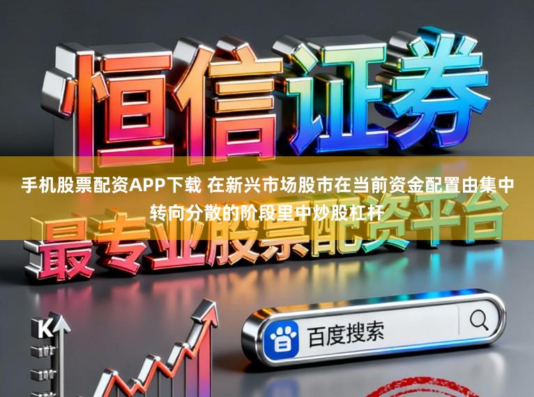 手机股票配资APP下载 在新兴市场股市在当前资金配置由集中转向分散的阶段里中炒股杠杆