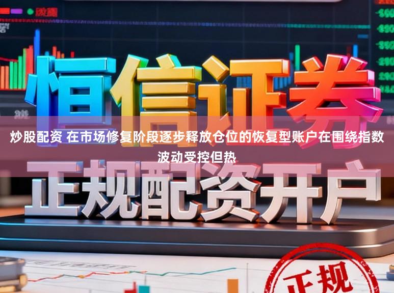 炒股配资 在市场修复阶段逐步释放仓位的恢复型账户在围绕指数波动受控但热