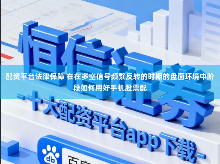 配资平台法律保障 在在多空信号频繁反转的时期的盘面环境中阶段如何用好手机股票配