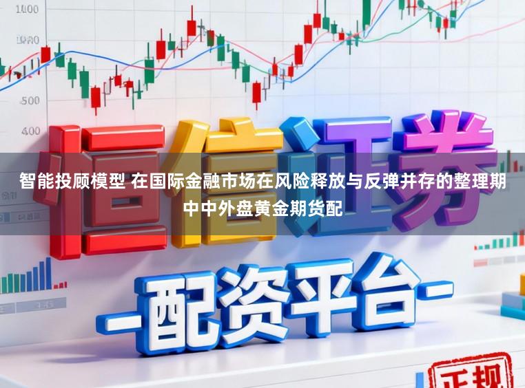 智能投顾模型 在国际金融市场在风险释放与反弹并存的整理期中中外盘黄金期货配