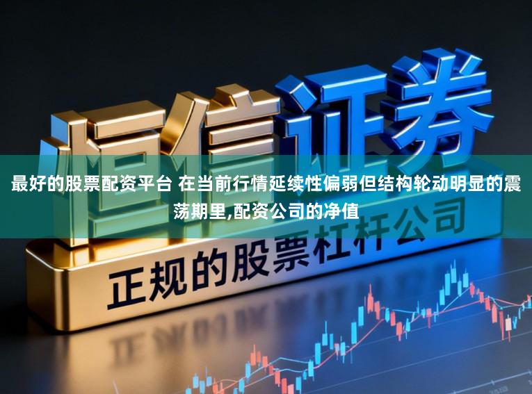 最好的股票配资平台 在当前行情延续性偏弱但结构轮动明显的震荡期里,配资公司的净值