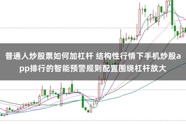 普通人炒股票如何加杠杆 结构性行情下手机炒股app排行的智能预警规则配置围绕杠杆放大