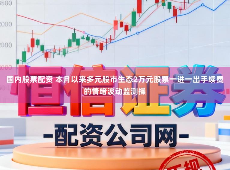 国内股票配资 本月以来多元股市生态2万元股票一进一出手续费的情绪波动监测操