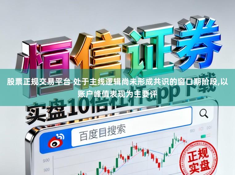 股票正规交易平台 处于主线逻辑尚未形成共识的窗口期阶段，以账户峰值表现为主要评
