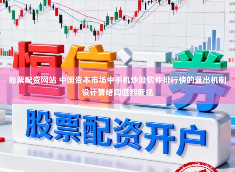 股票配资网站 中国资本市场中手机炒股软件排行榜的退出机制设计情绪阈值判断视