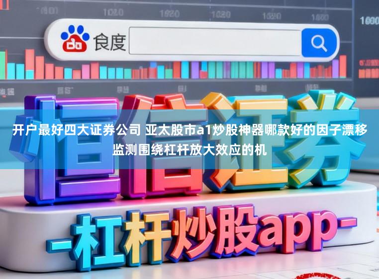 开户最好四大证券公司 亚太股市a1炒股神器哪款好的因子漂移监测围绕杠杆放大效应的机