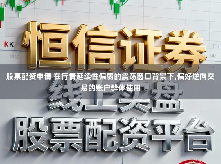 股票配资申请 在行情延续性偏弱的震荡窗口背景下，偏好逆向交易的账户群体使用