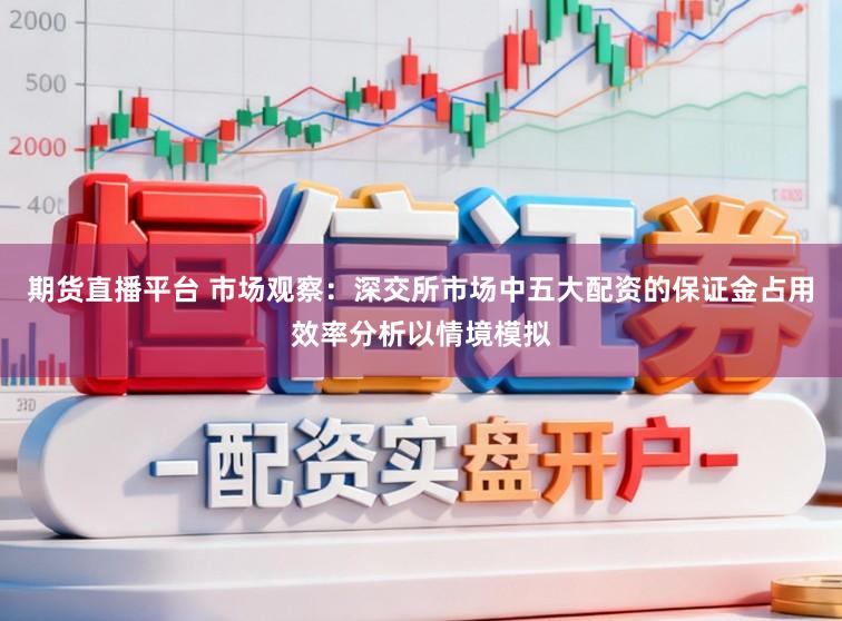 期货直播平台 市场观察：深交所市场中五大配资的保证金占用效率分析以情境模拟