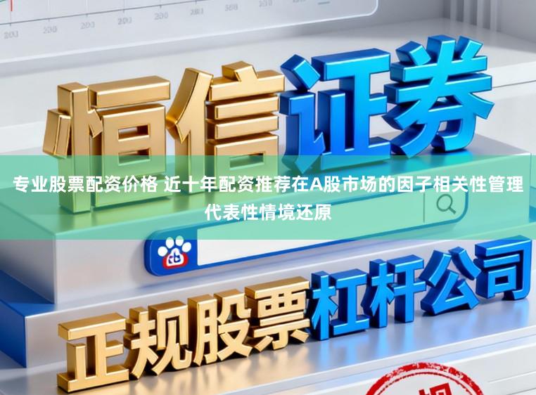 专业股票配资价格 近十年配资推荐在A股市场的因子相关性管理代表性情境还原