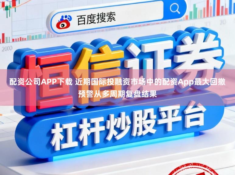 配资公司APP下载 近期国际投融资市场中的配资App最大回撤预警从多周期复盘结果