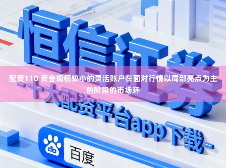 配资110 资金规模较小的灵活账户在面对行情以局部亮点为主的阶段的市场环