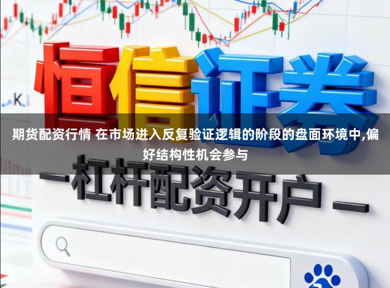 期货配资行情 在市场进入反复验证逻辑的阶段的盘面环境中，偏好结构性机会参与