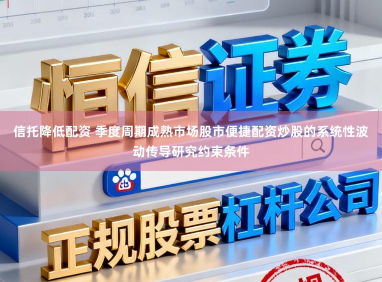信托降低配资 季度周期成熟市场股市便捷配资炒股的系统性波动传导研究约束条件
