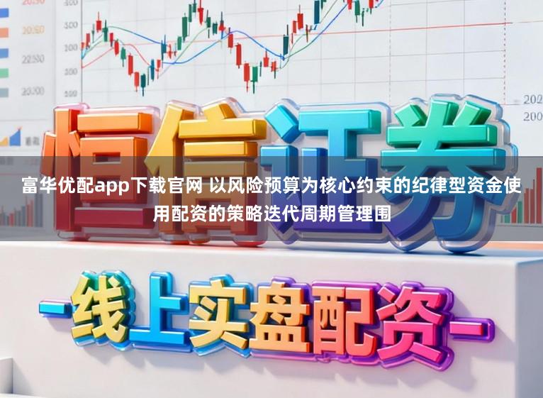 富华优配app下载官网 以风险预算为核心约束的纪律型资金使用配资的策略迭代周期管理围