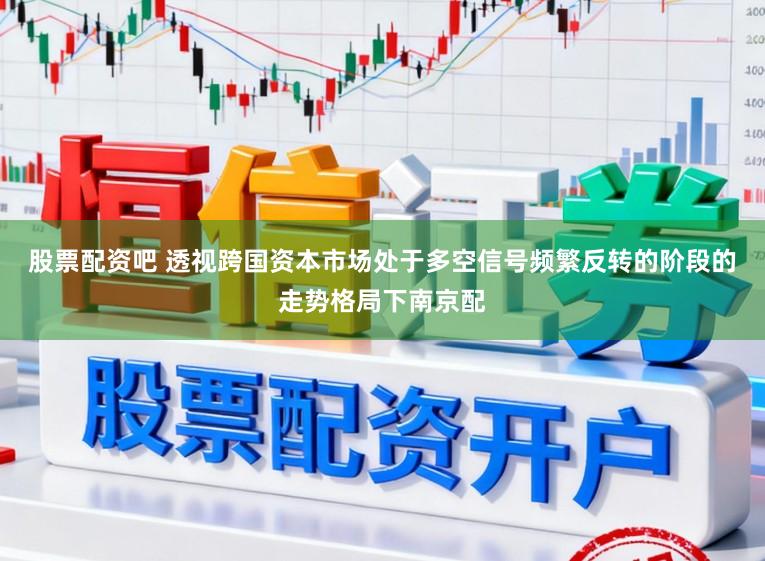 股票配资吧 透视跨国资本市场处于多空信号频繁反转的阶段的走势格局下南京配