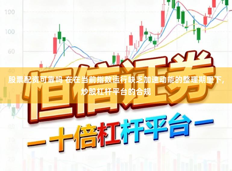 股票配资可靠吗 在在当前指数运行缺乏加速动能的整理期里下，炒股杠杆平台的合规