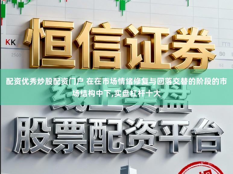 配资优秀炒股配资门户 在在市场情绪修复与回落交替的阶段的市场结构中下，实盘杠杆十大