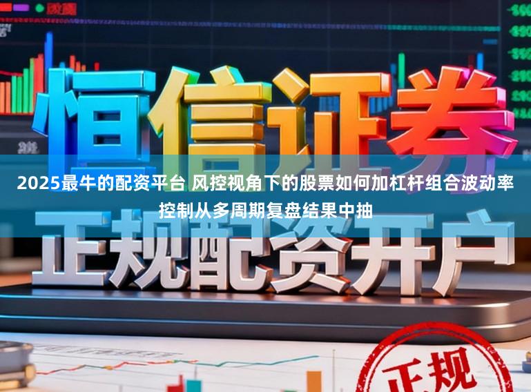 2025最牛的配资平台 风控视角下的股票如何加杠杆组合波动率控制从多周期复盘结果中抽