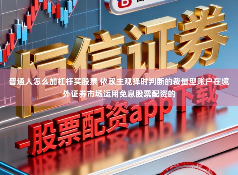 普通人怎么加杠杆买股票 依赖主观择时判断的裁量型账户在境外证券市场运用免息股票配资的