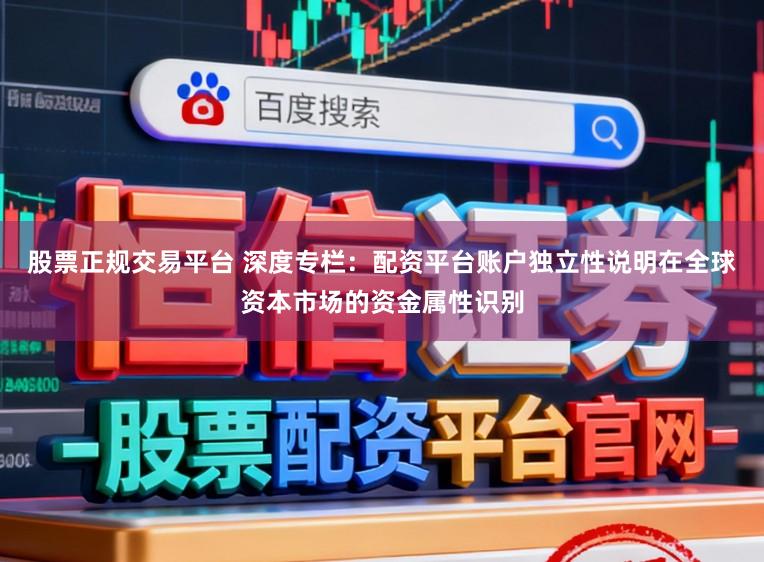 股票正规交易平台 深度专栏：配资平台账户独立性说明在全球资本市场的资金属性识别