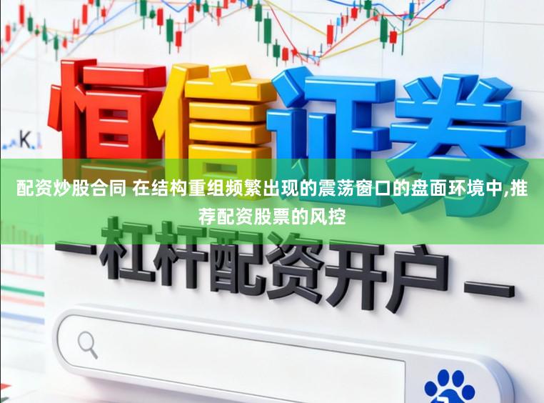 配资炒股合同 在结构重组频繁出现的震荡窗口的盘面环境中，推荐配资股票的风控
