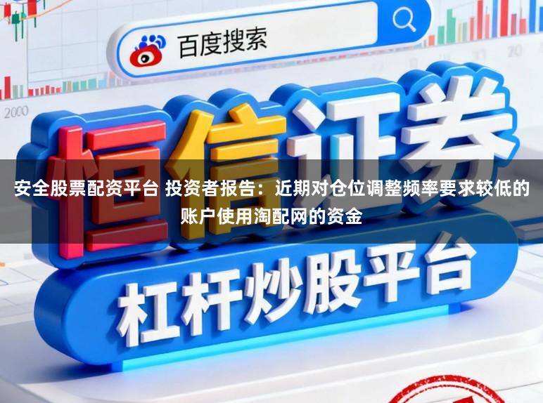 安全股票配资平台 投资者报告：近期对仓位调整频率要求较低的账户使用淘配网的资金