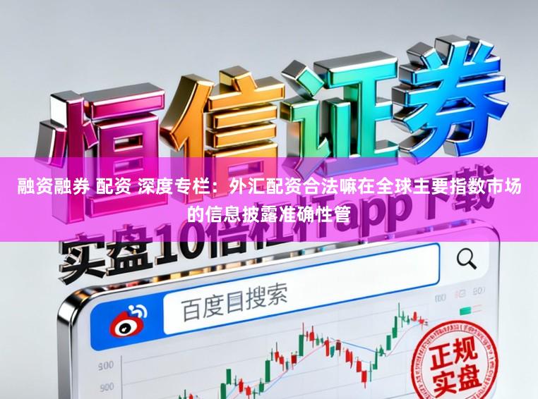 融资融券 配资 深度专栏：外汇配资合法嘛在全球主要指数市场的信息披露准确性管
