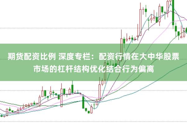 期货配资比例 深度专栏：配资行情在大中华股票市场的杠杆结构优化结合行为偏离