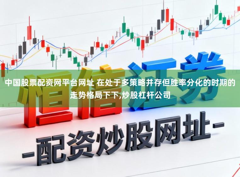 中国股票配资网平台网址 在处于多策略并存但胜率分化的时期的走势格局下下，炒股杠杆公司