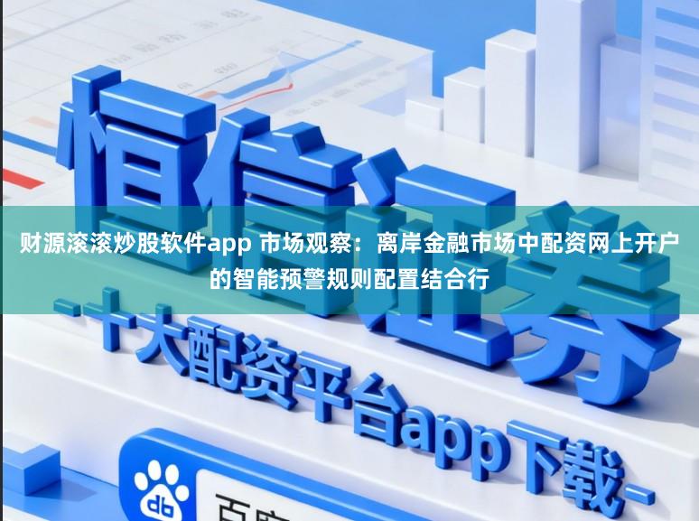 财源滚滚炒股软件app 市场观察：离岸金融市场中配资网上开户的智能预警规则配置结合行